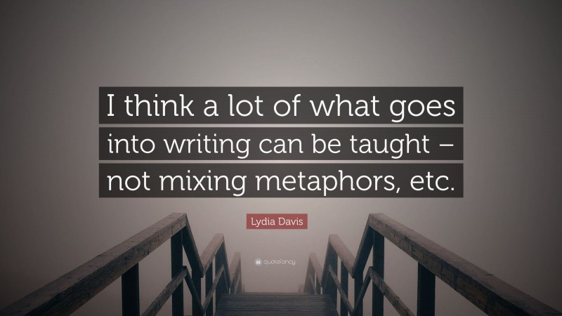 Lydia Davis Quote: “I think a lot of what goes into writing can be taught – not mixing metaphors, etc.”