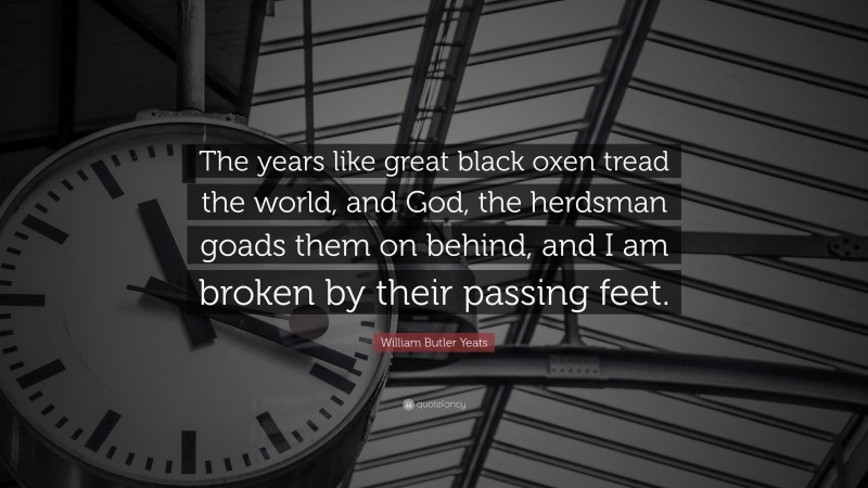 William Butler Yeats Quote: “The years like great black oxen tread the world, and God, the herdsman goads them on behind, and I am broken by their passing feet.”