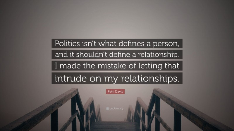 Patti Davis Quote: “Politics isn’t what defines a person, and it shouldn’t define a relationship. I made the mistake of letting that intrude on my relationships.”