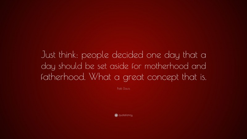 Patti Davis Quote: “Just think: people decided one day that a day should be set aside for motherhood and fatherhood. What a great concept that is.”