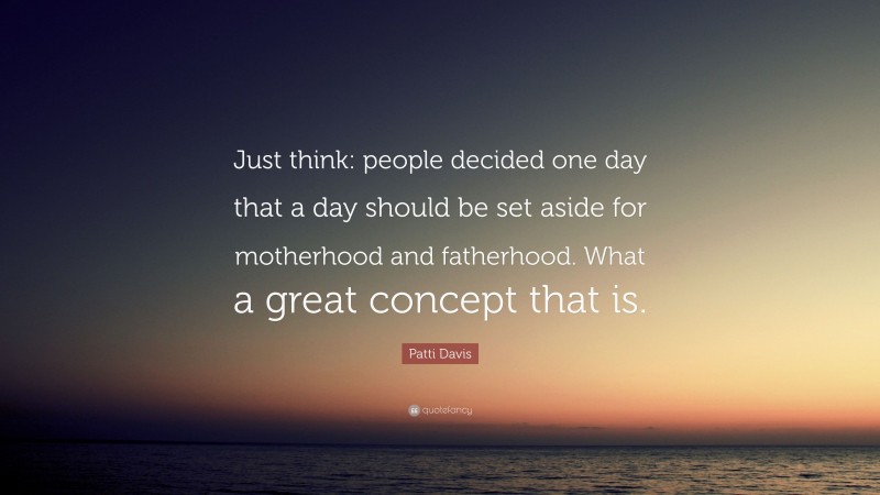 Patti Davis Quote: “Just think: people decided one day that a day should be set aside for motherhood and fatherhood. What a great concept that is.”