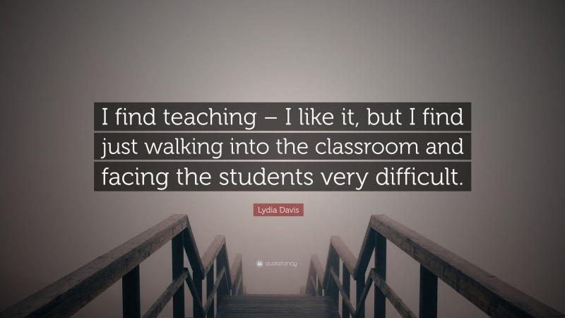 Lydia Davis Quote: “I find teaching – I like it, but I find just walking into the classroom and facing the students very difficult.”