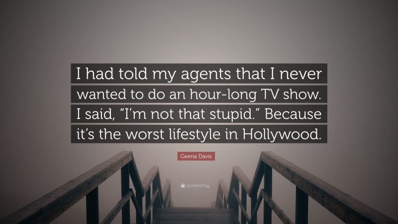 Geena Davis Quote: “I had told my agents that I never wanted to do an hour-long TV show. I said, “I’m not that stupid.” Because it’s the worst lifestyle in Hollywood.”