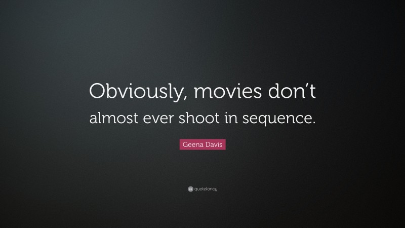 Geena Davis Quote: “Obviously, movies don’t almost ever shoot in sequence.”