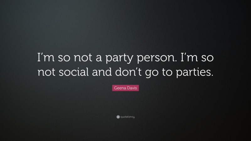 Geena Davis Quote: “I’m so not a party person. I’m so not social and don’t go to parties.”