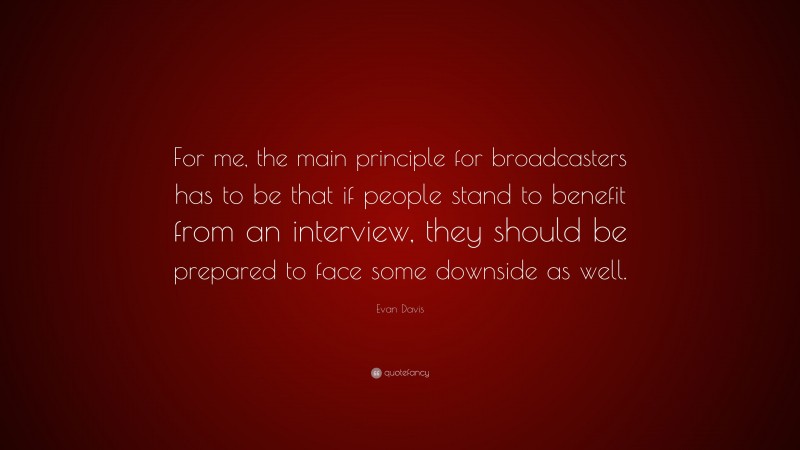 Evan Davis Quote: “For me, the main principle for broadcasters has to be that if people stand to benefit from an interview, they should be prepared to face some downside as well.”