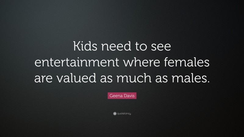 Geena Davis Quote: “Kids need to see entertainment where females are valued as much as males.”