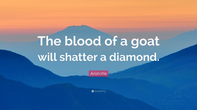 Aristotle Quote: “The blood of a goat will shatter a diamond.”