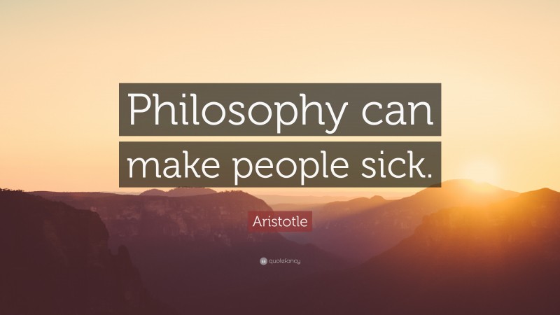 Aristotle Quote: “Philosophy can make people sick.”