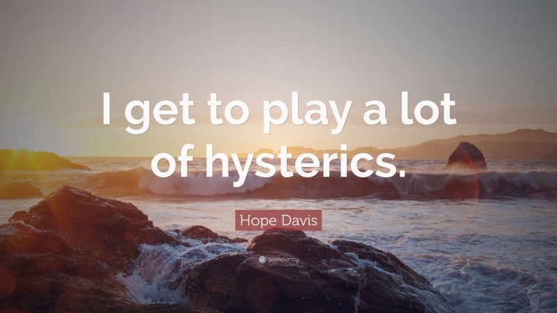 Hope Davis Quote: “I get to play a lot of hysterics.”