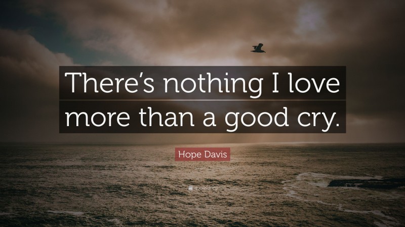 Hope Davis Quote: “There’s nothing I love more than a good cry.”