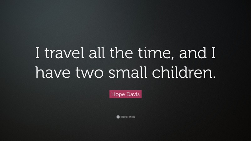 Hope Davis Quote: “I travel all the time, and I have two small children.”