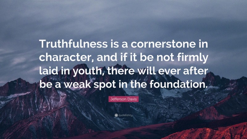 Jefferson Davis Quote: “Truthfulness is a cornerstone in character, and if it be not firmly laid in youth, there will ever after be a weak spot in the foundation.”