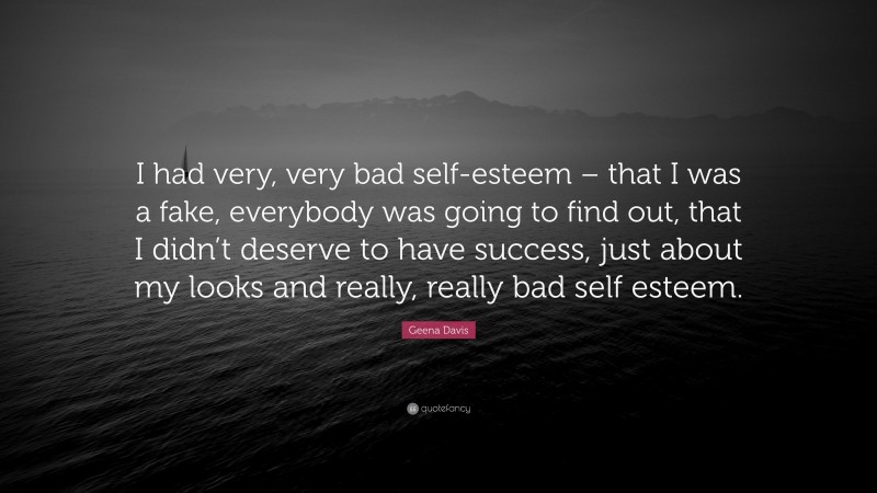 Geena Davis Quote: “I had very, very bad self-esteem – that I was a fake, everybody was going to find out, that I didn’t deserve to have success, just about my looks and really, really bad self esteem.”