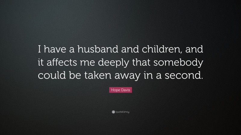 Hope Davis Quote: “I have a husband and children, and it affects me deeply that somebody could be taken away in a second.”