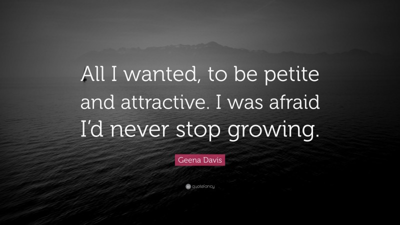 Geena Davis Quote: “All I wanted, to be petite and attractive. I was afraid I’d never stop growing.”