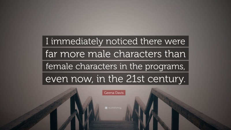 Geena Davis Quote: “I immediately noticed there were far more male characters than female characters in the programs, even now, in the 21st century.”
