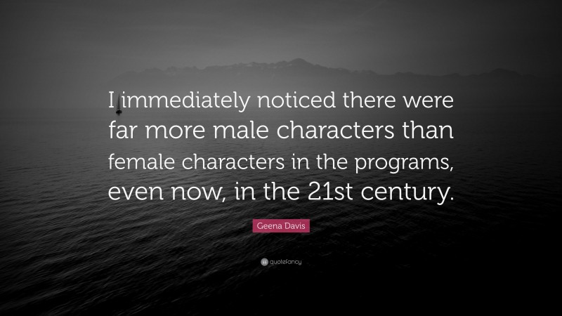 Geena Davis Quote: “I immediately noticed there were far more male characters than female characters in the programs, even now, in the 21st century.”