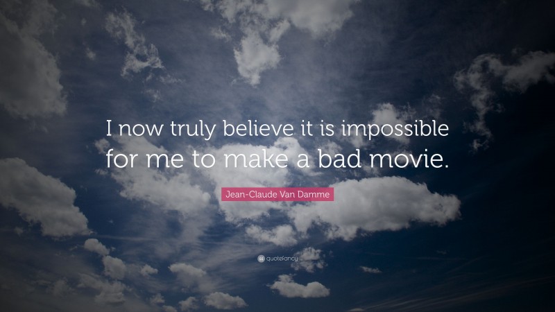 Jean-Claude Van Damme Quote: “I now truly believe it is impossible for me to make a bad movie.”