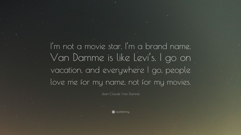 Jean-Claude Van Damme Quote: “I’m not a movie star. I’m a brand name. Van Damme is like Levi’s. I go on vacation, and everywhere I go, people love me for my name, not for my movies.”