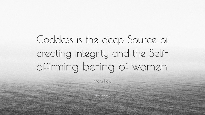 Mary Daly Quote: “Goddess is the deep Source of creating integrity and the Self-affirming be-ing of women.”