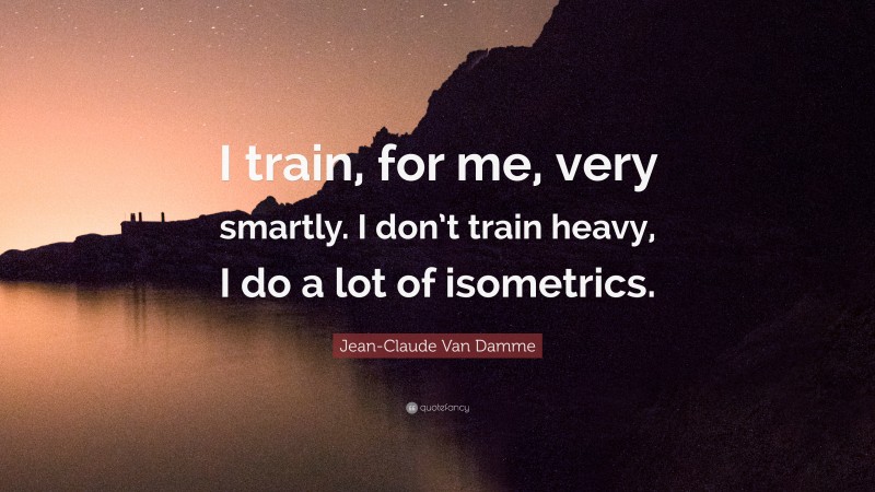 Jean-Claude Van Damme Quote: “I train, for me, very smartly. I don’t train heavy, I do a lot of isometrics.”