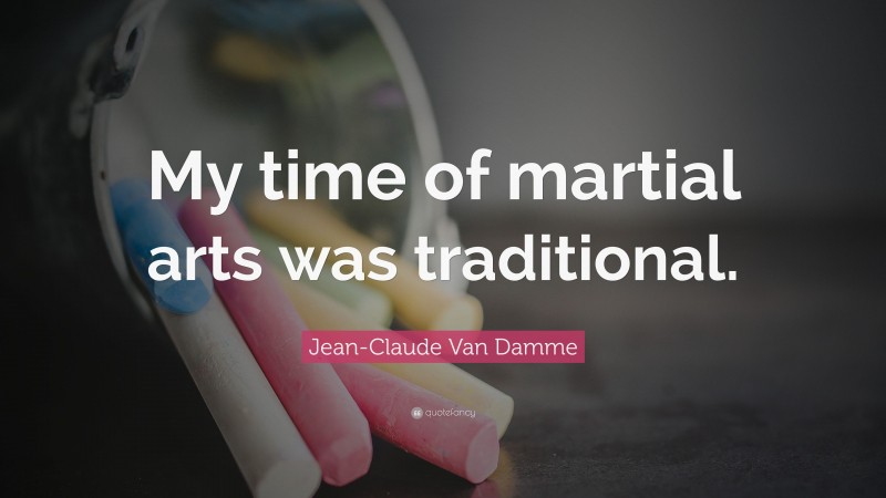 Jean-Claude Van Damme Quote: “My time of martial arts was traditional.”