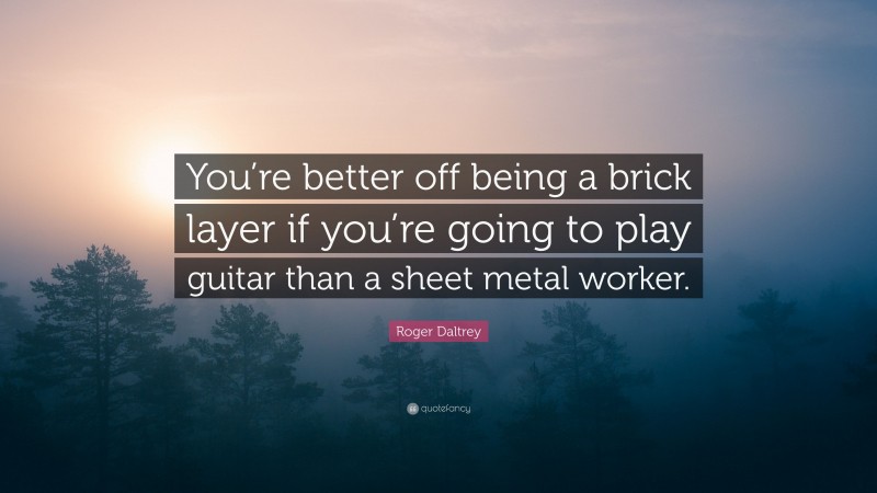 Roger Daltrey Quote: “You’re better off being a brick layer if you’re going to play guitar than a sheet metal worker.”