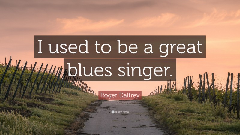 Roger Daltrey Quote: “I used to be a great blues singer.”
