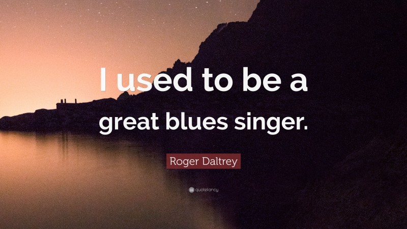 Roger Daltrey Quote: “I used to be a great blues singer.”