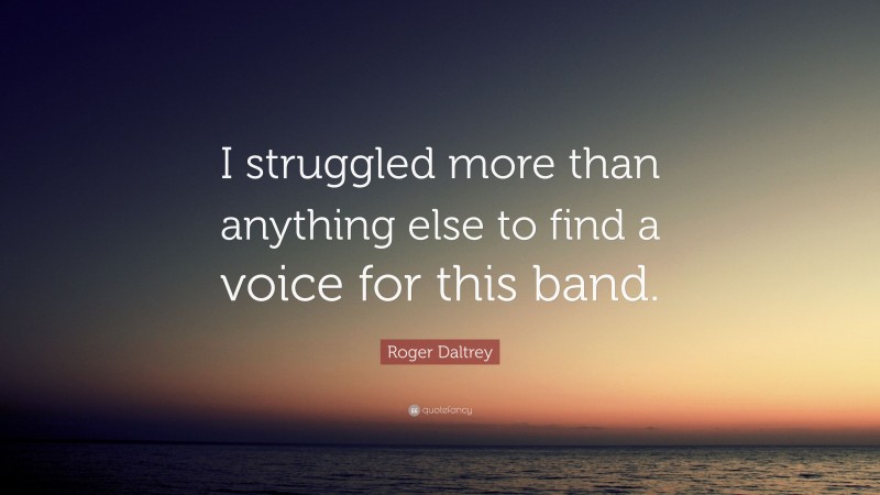 Roger Daltrey Quote: “I struggled more than anything else to find a voice for this band.”