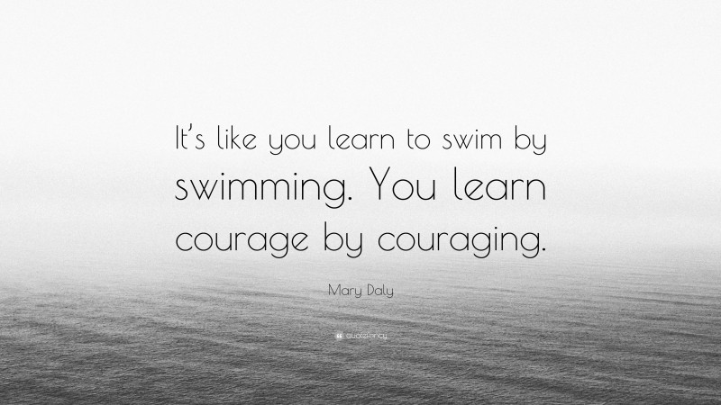 Mary Daly Quote: “It’s like you learn to swim by swimming. You learn courage by couraging.”