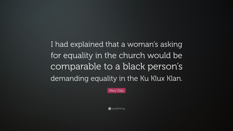 Mary Daly Quote: “I had explained that a woman’s asking for equality in the church would be comparable to a black person’s demanding equality in the Ku Klux Klan.”