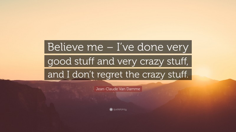 Jean-Claude Van Damme Quote: “Believe me – I’ve done very good stuff and very crazy stuff, and I don’t regret the crazy stuff.”