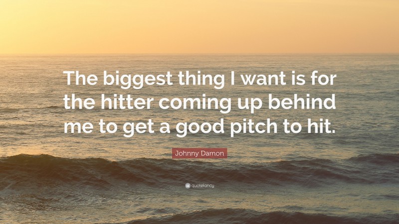 Johnny Damon Quote: “The biggest thing I want is for the hitter coming up behind me to get a good pitch to hit.”