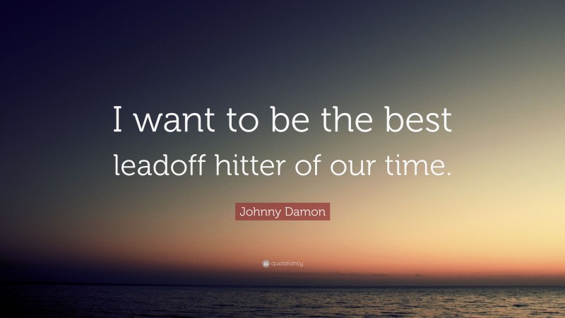 Johnny Damon Quote: “I want to be the best leadoff hitter of our time.”