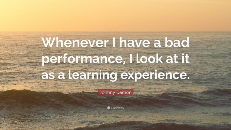 Johnny Damon Quote: “Whenever I have a bad performance, I look at it as a learning experience.”