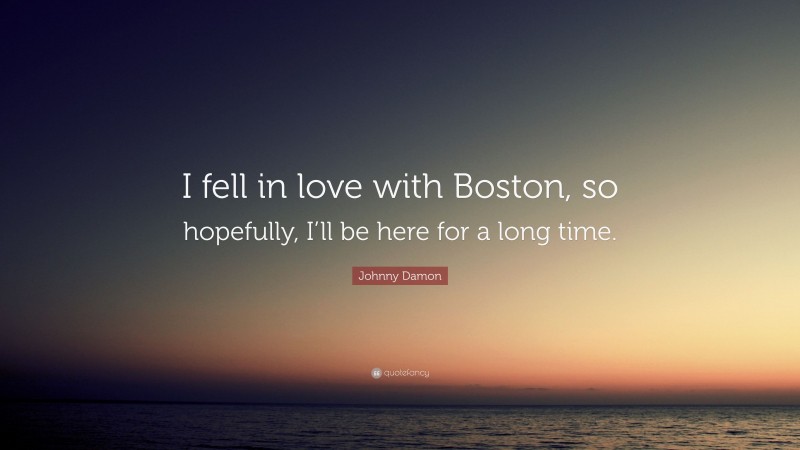 Johnny Damon Quote: “I fell in love with Boston, so hopefully, I’ll be here for a long time.”