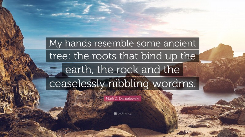 Mark Z. Danielewski Quote: “My hands resemble some ancient tree: the roots that bind up the earth, the rock and the ceaselessly nibbling wordms.”