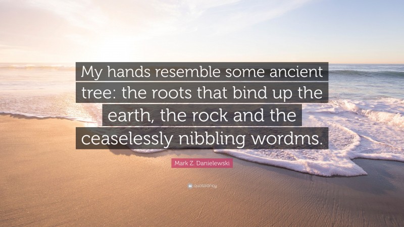 Mark Z. Danielewski Quote: “My hands resemble some ancient tree: the roots that bind up the earth, the rock and the ceaselessly nibbling wordms.”