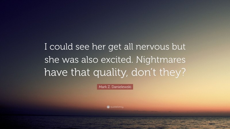 Mark Z. Danielewski Quote: “I could see her get all nervous but she was also excited. Nightmares have that quality, don’t they?”