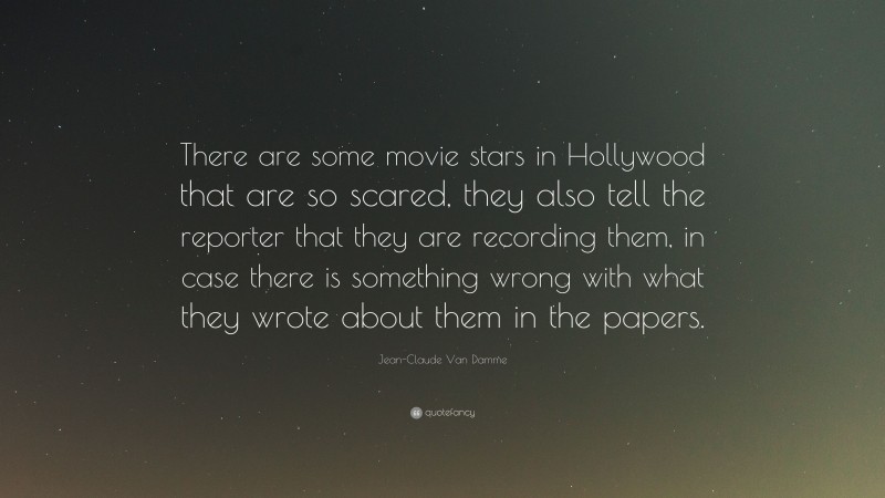 Jean-Claude Van Damme Quote: “There are some movie stars in Hollywood that are so scared, they also tell the reporter that they are recording them, in case there is something wrong with what they wrote about them in the papers.”