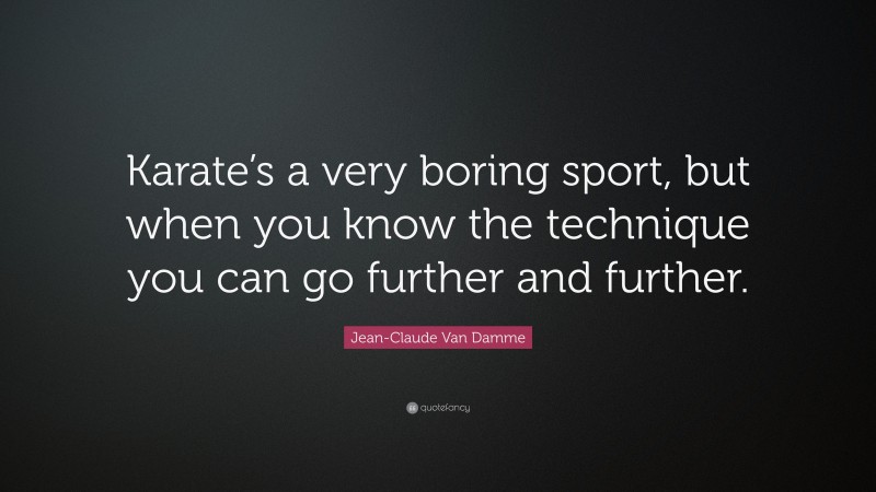 Jean-Claude Van Damme Quote: “Karate’s a very boring sport, but when you know the technique you can go further and further.”