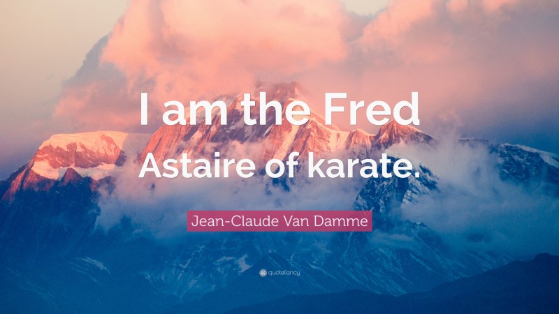 Jean-Claude Van Damme Quote: “I am the Fred Astaire of karate.”