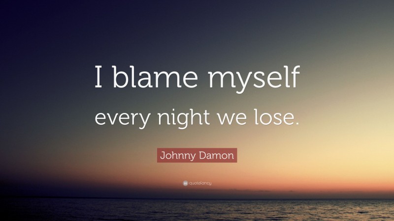 Johnny Damon Quote: “I blame myself every night we lose.”