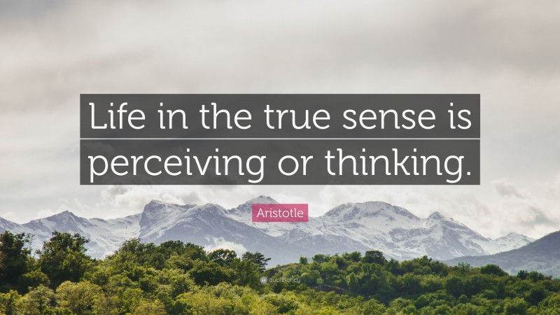 Aristotle Quote: “Life in the true sense is perceiving or thinking.”