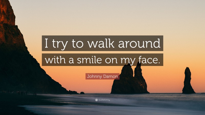 Johnny Damon Quote: “I try to walk around with a smile on my face.”