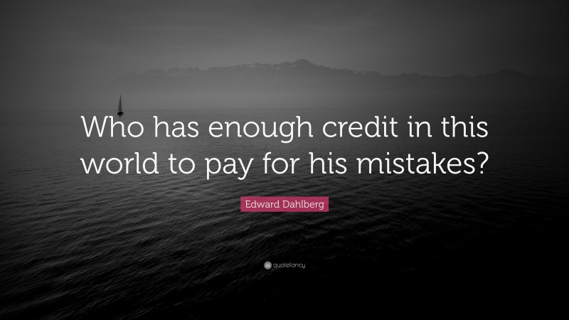 Edward Dahlberg Quote: “Who has enough credit in this world to pay for his mistakes?”