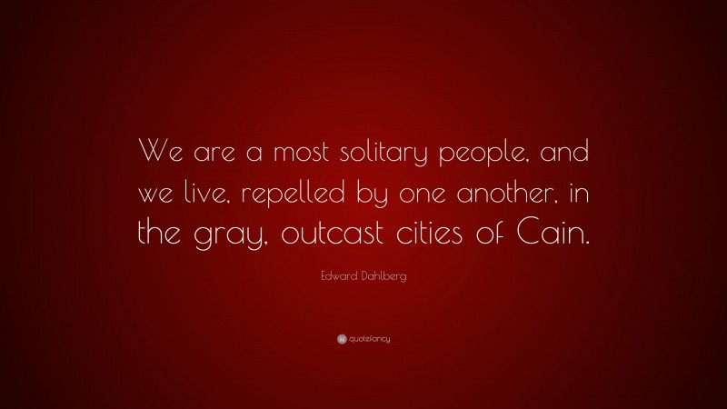 Edward Dahlberg Quote: “We are a most solitary people, and we live, repelled by one another, in the gray, outcast cities of Cain.”