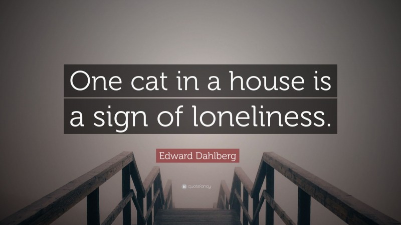 Edward Dahlberg Quote: “One cat in a house is a sign of loneliness.”